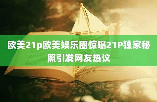 欧美21p欧美娱乐圈惊曝21P独家秘照引发网友热议