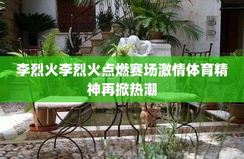 李烈火李烈火点燃赛场激情体育精神再掀热潮