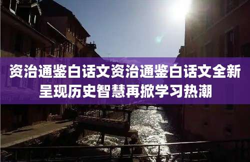 资治通鉴白话文资治通鉴白话文全新呈现历史智慧再掀学习热潮
