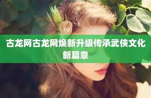 古龙网古龙网焕新升级传承武侠文化新篇章
