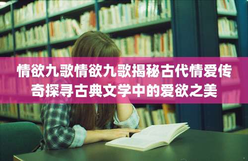 情欲九歌情欲九歌揭秘古代情爱传奇探寻古典文学中的爱欲之美