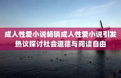 成人性爱小说畅销成人性爱小说引发热议探讨社会道德与阅读自由