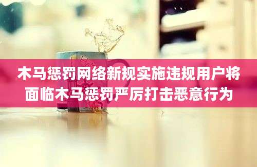 木马惩罚网络新规实施违规用户将面临木马惩罚严厉打击恶意行为