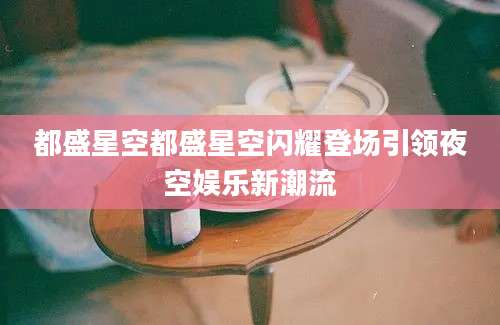 都盛星空都盛星空闪耀登场引领夜空娱乐新潮流
