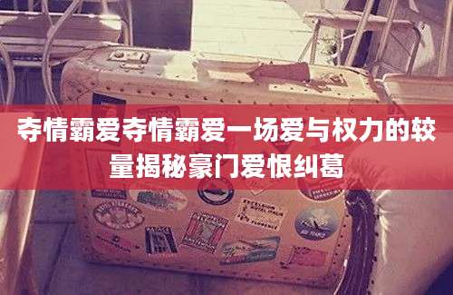 夺情霸爱夺情霸爱一场爱与权力的较量揭秘豪门爱恨纠葛