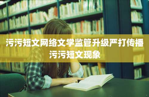 污污短文网络文学监管升级严打传播污污短文现象