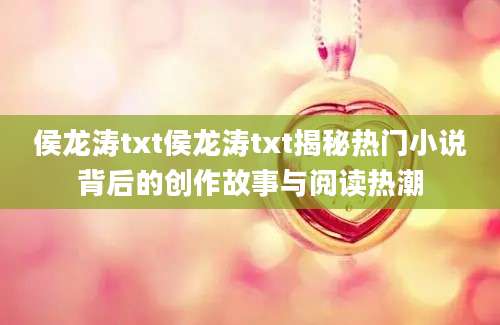 侯龙涛txt侯龙涛txt揭秘热门小说背后的创作故事与阅读热潮