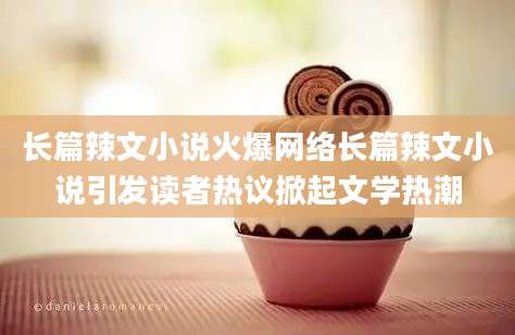 长篇辣文小说火爆网络长篇辣文小说引发读者热议掀起文学热潮