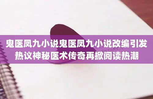 鬼医凤九小说鬼医凤九小说改编引发热议神秘医术传奇再掀阅读热潮