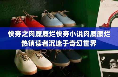 快穿之肉糜糜烂快穿小说肉糜糜烂热销读者沉迷于奇幻世界