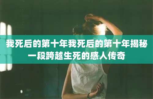 我死后的第十年我死后的第十年揭秘一段跨越生死的感人传奇