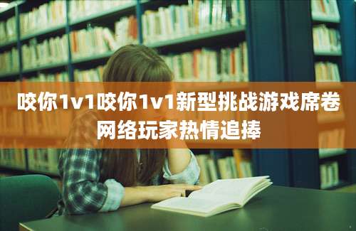 咬你1v1咬你1v1新型挑战游戏席卷网络玩家热情追捧