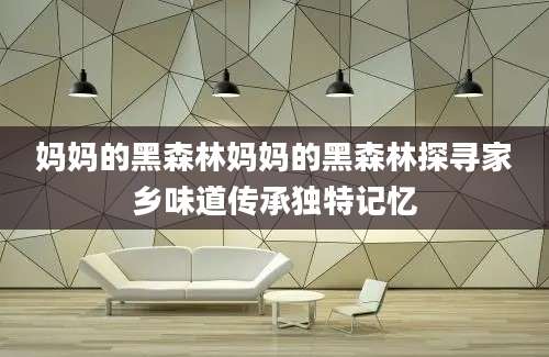 妈妈的黑森林妈妈的黑森林探寻家乡味道传承独特记忆