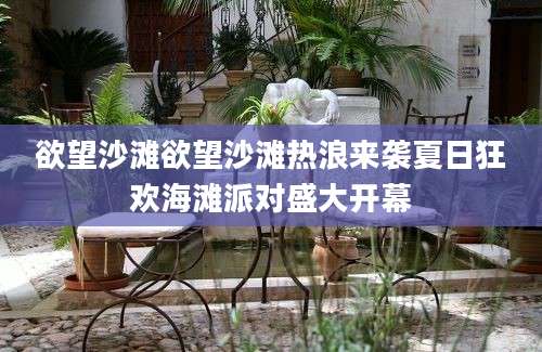 欲望沙滩欲望沙滩热浪来袭夏日狂欢海滩派对盛大开幕
