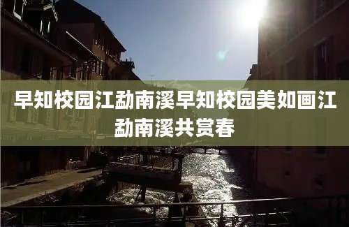 早知校园江勐南溪早知校园美如画江勐南溪共赏春