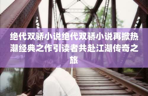 绝代双骄小说绝代双骄小说再掀热潮经典之作引读者共赴江湖传奇之旅