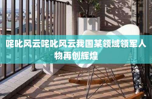 咤叱风云咤叱风云我国某领域领军人物再创辉煌