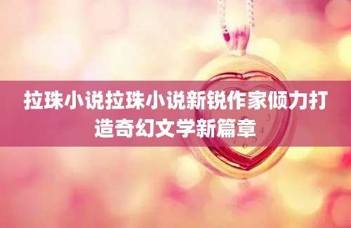 拉珠小说拉珠小说新锐作家倾力打造奇幻文学新篇章