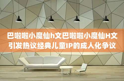 巴啦啦小魔仙h文巴啦啦小魔仙H文引发热议经典儿童IP的成人化争议