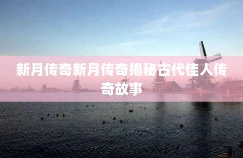 新月传奇新月传奇揭秘古代佳人传奇故事