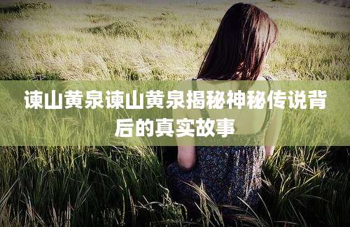 谏山黄泉谏山黄泉揭秘神秘传说背后的真实故事
