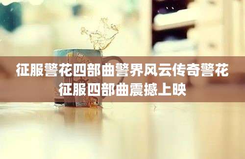 征服警花四部曲警界风云传奇警花征服四部曲震撼上映