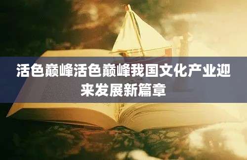 活色巅峰活色巅峰我国文化产业迎来发展新篇章