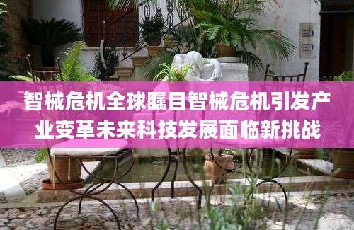 智械危机全球瞩目智械危机引发产业变革未来科技发展面临新挑战