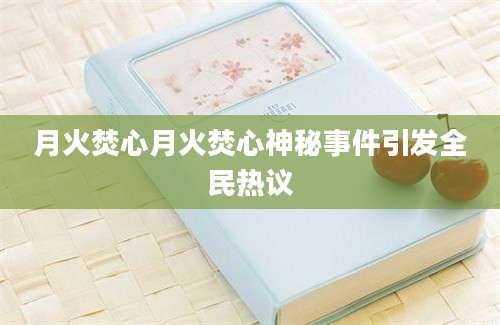 月火焚心月火焚心神秘事件引发全民热议