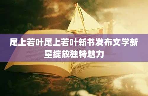 尾上若叶尾上若叶新书发布文学新星绽放独特魅力