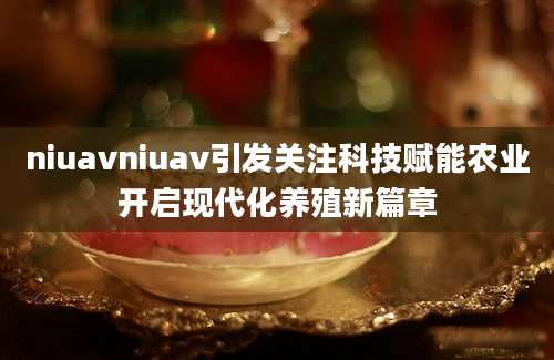 niuavniuav引发关注科技赋能农业开启现代化养殖新篇章