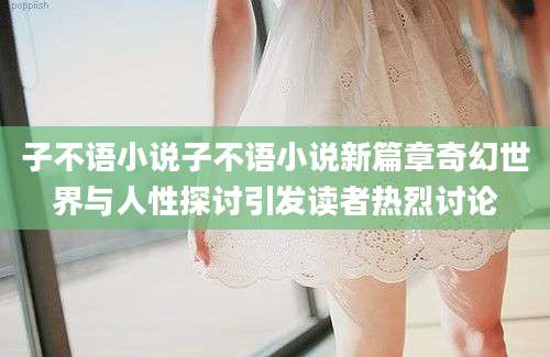 子不语小说子不语小说新篇章奇幻世界与人性探讨引发读者热烈讨论