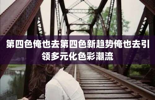 第四色俺也去第四色新趋势俺也去引领多元化色彩潮流