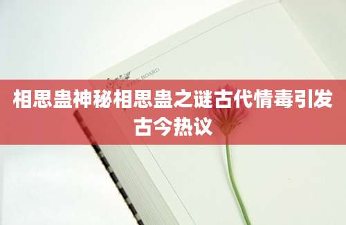 相思蛊神秘相思蛊之谜古代情毒引发古今热议