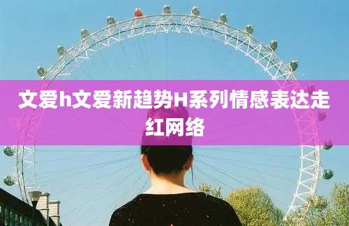文爱h文爱新趋势H系列情感表达走红网络