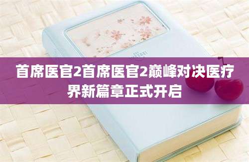 首席医官2首席医官2巅峰对决医疗界新篇章正式开启