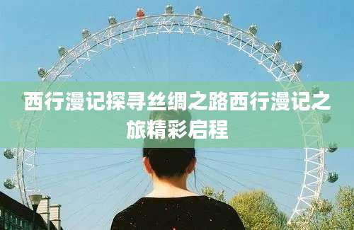 西行漫记探寻丝绸之路西行漫记之旅精彩启程