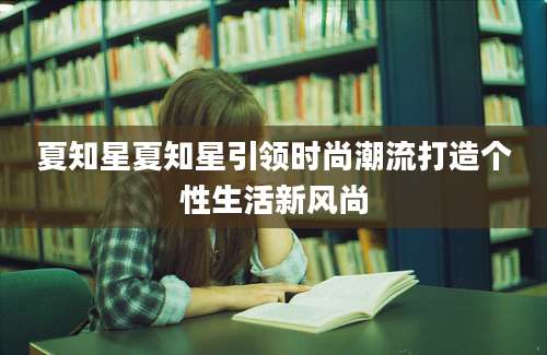 夏知星夏知星引领时尚潮流打造个性生活新风尚