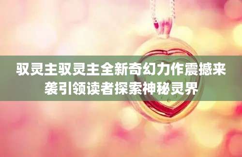 驭灵主驭灵主全新奇幻力作震撼来袭引领读者探索神秘灵界