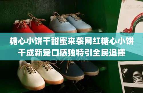 糖心小饼干甜蜜来袭网红糖心小饼干成新宠口感独特引全民追捧