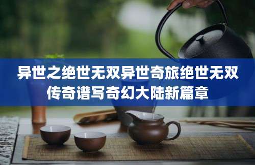 异世之绝世无双异世奇旅绝世无双传奇谱写奇幻大陆新篇章