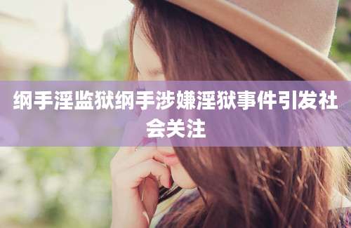 纲手淫监狱纲手涉嫌淫狱事件引发社会关注