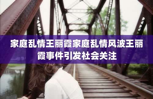家庭乱情王丽霞家庭乱情风波王丽霞事件引发社会关注