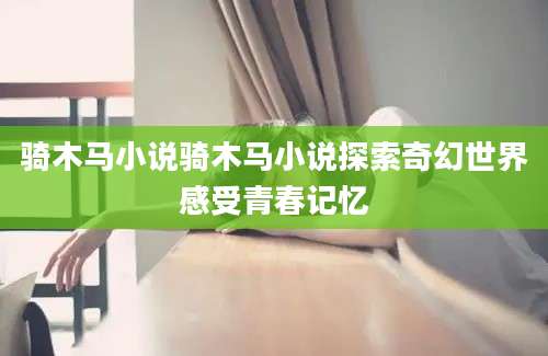 骑木马小说骑木马小说探索奇幻世界感受青春记忆