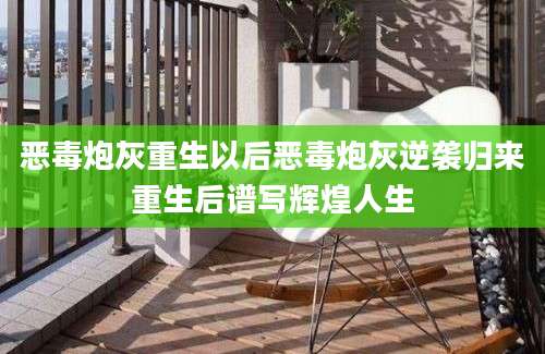 恶毒炮灰重生以后恶毒炮灰逆袭归来重生后谱写辉煌人生