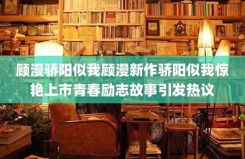 顾漫骄阳似我顾漫新作骄阳似我惊艳上市青春励志故事引发热议