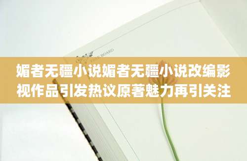 媚者无疆小说媚者无疆小说改编影视作品引发热议原著魅力再引关注