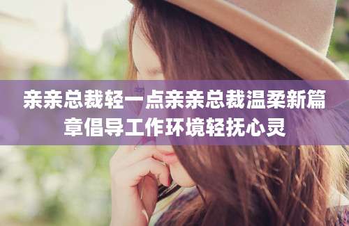 亲亲总裁轻一点亲亲总裁温柔新篇章倡导工作环境轻抚心灵