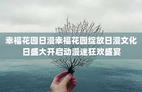 幸福花园日漫幸福花园绽放日漫文化日盛大开启动漫迷狂欢盛宴