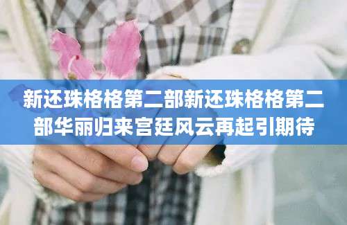 新还珠格格第二部新还珠格格第二部华丽归来宫廷风云再起引期待